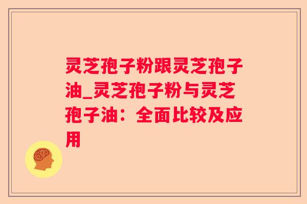 灵芝孢子粉跟灵芝孢子油_灵芝孢子粉与灵芝孢子油：全面比较及应用
