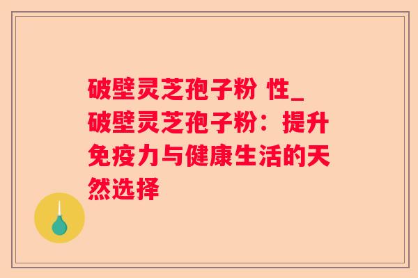 破壁灵芝孢子粉 性_破壁灵芝孢子粉:提升免疫力与健康生活的天然选择 破壁灵芝孢子粉 性_破壁灵芝孢子粉:提升免疫力与健康生活的天然选择