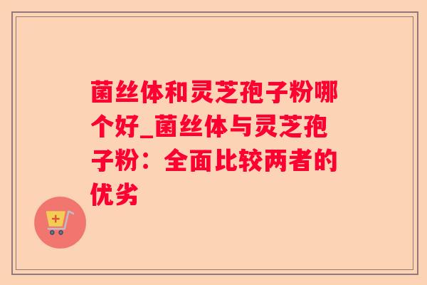 菌丝体和灵芝孢子粉哪个好_菌丝体与灵芝孢子粉：全面比较两者的优劣