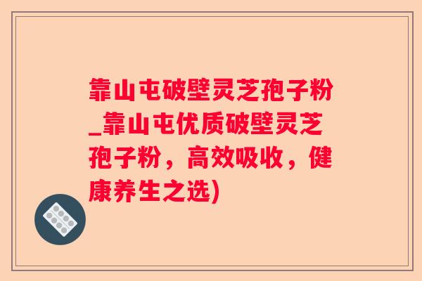 靠山屯破壁灵芝孢子粉_靠山屯优质破壁灵芝孢子粉，高效吸收，健康养生之选)