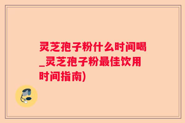灵芝孢子粉什么时间喝_灵芝孢子粉佳饮用时间指南) 灵芝孢子粉什么时间喝_灵芝孢子粉佳饮用时间指南)