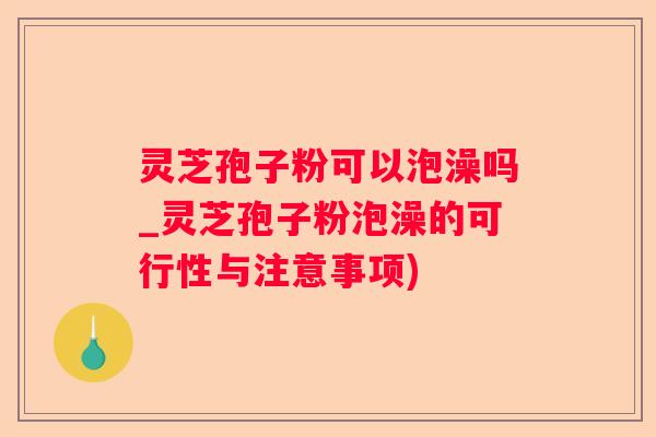 灵芝孢子粉可以泡澡吗_灵芝孢子粉泡澡的可行性与注意事项) 灵芝孢子粉可以泡澡吗_灵芝孢子粉泡澡的可行性与注意事项)