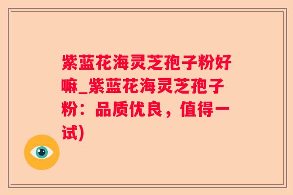 紫蓝花海灵芝孢子粉好嘛_紫蓝花海灵芝孢子粉:品质优良,值得一试) 紫蓝花海灵芝孢子粉好嘛_紫蓝花海灵芝孢子粉:品质优良,值得一试)