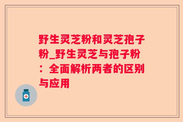 野生灵芝粉和灵芝孢子粉_野生灵芝与孢子粉：全面解析两者的区别与应用