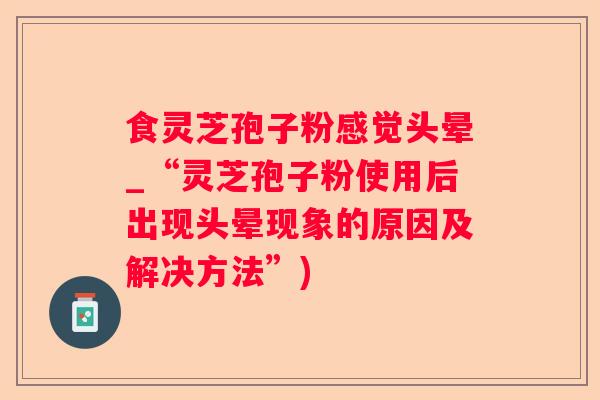 食灵芝孢子粉感觉头晕_“灵芝孢子粉使用后出现头晕现象的原因及解决方法”) 食灵芝孢子粉感觉头晕_“灵芝孢子粉使用后出现头晕现象的原因及解决方法”)