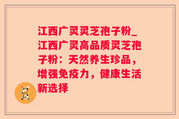 江西广灵灵芝孢子粉_江西广灵高品质灵芝孢子粉:天然养生珍品,增强免疫力,健康生活新选择 江西广灵灵芝孢子粉_江西广灵高品质灵芝孢子粉:天然养生珍品,增强免疫力,健康生活新选择