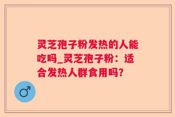 灵芝孢子粉发热的人能吃吗_灵芝孢子粉：适合发热人群食用吗？