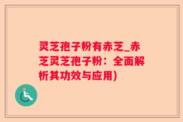 灵芝孢子粉有赤芝_赤芝灵芝孢子粉：全面解析其功效与应用)