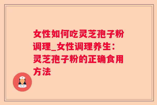 女性如何吃灵芝孢子粉调理_女性调理养生:灵芝孢子粉的正确食用方法 女性如何吃灵芝孢子粉调理_女性调理养生:灵芝孢子粉的正确食用方法