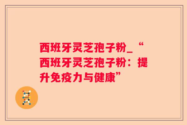 西班牙灵芝孢子粉_“西班牙灵芝孢子粉:提升免疫力与健康” 西班牙灵芝孢子粉_“西班牙灵芝孢子粉:提升免疫力与健康”