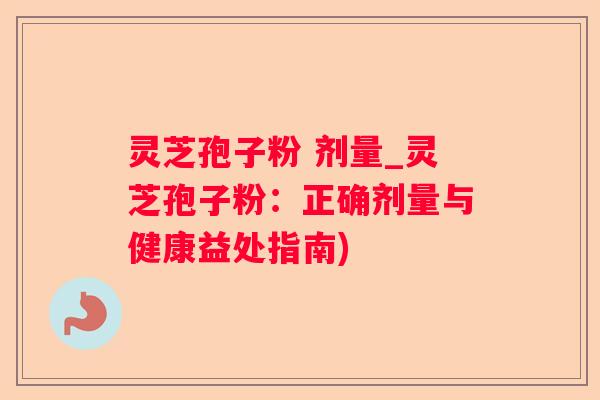 灵芝孢子粉 剂量_灵芝孢子粉：正确剂量与健康益处指南)