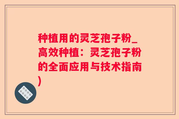 种植用的灵芝孢子粉_高效种植:灵芝孢子粉的全面应用与技术指南) 种植用的灵芝孢子粉_高效种植:灵芝孢子粉的全面应用与技术指南)