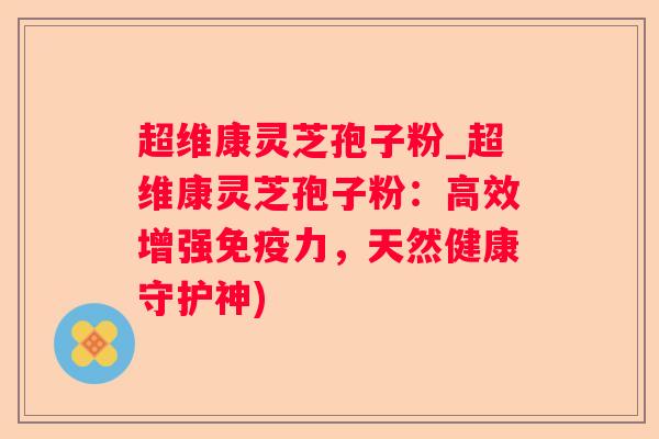 超维康灵芝孢子粉_超维康灵芝孢子粉:高效增强免疫力,天然健康守护神) 超维康灵芝孢子粉_超维康灵芝孢子粉:高效增强免疫力,天然健康守护神)