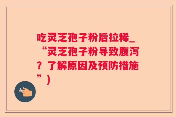 吃灵芝孢子粉后拉稀_“灵芝孢子粉导致？了解原因及措施”)