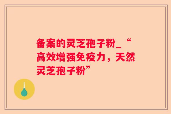 备案的灵芝孢子粉_“高效增强免疫力，天然灵芝孢子粉”