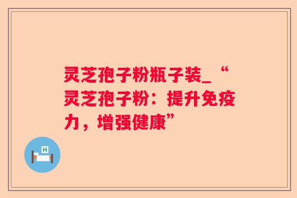 灵芝孢子粉瓶子装_“灵芝孢子粉:提升免疫力,增强健康” 灵芝孢子粉瓶子装_“灵芝孢子粉:提升免疫力,增强健康”