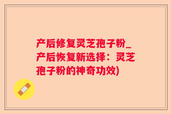 产后修复灵芝孢子粉_产后恢复新选择:灵芝孢子粉的神奇功效) 产后修复灵芝孢子粉_产后恢复新选择:灵芝孢子粉的神奇功效)