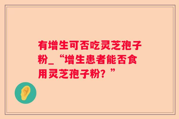 有增生可否吃灵芝孢子粉_“增生患者能否食用灵芝孢子粉?” 有增生可否吃灵芝孢子粉_“增生患者能否食用灵芝孢子粉?”