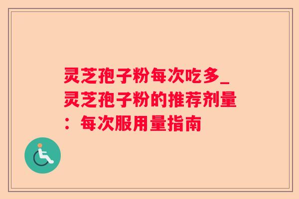 灵芝孢子粉每次吃多_灵芝孢子粉的推荐剂量:每次服用量指南 灵芝孢子粉每次吃多_灵芝孢子粉的推荐剂量:每次服用量指南