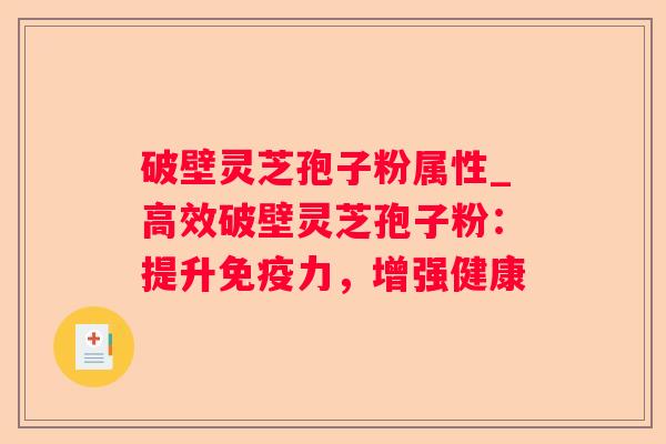 破壁灵芝孢子粉属性_高效破壁灵芝孢子粉:提升免疫力,增强健康 破壁灵芝孢子粉属性_高效破壁灵芝孢子粉:提升免疫力,增强健康