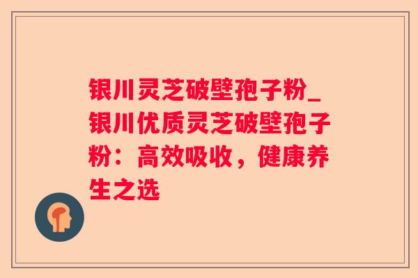 银川灵芝破壁孢子粉_银川优质灵芝破壁孢子粉:高效吸收,健康养生之选 银川灵芝破壁孢子粉_银川优质灵芝破壁孢子粉:高效吸收,健康养生之选