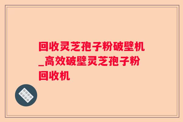 回收灵芝孢子粉破壁机_高效破壁灵芝孢子粉回收机