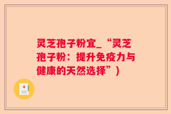 灵芝孢子粉宜_“灵芝孢子粉:提升免疫力与健康的天然选择”) 灵芝孢子粉宜_“灵芝孢子粉:提升免疫力与健康的天然选择”)