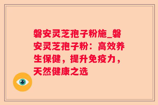 磐安灵芝孢子粉施_磐安灵芝孢子粉：高效养生保健，提升免疫力，天然健康之选
