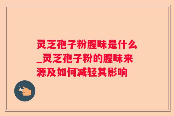 灵芝孢子粉腥味是什么_灵芝孢子粉的腥味来源及如何减轻其影响 灵芝孢子粉腥味是什么_灵芝孢子粉的腥味来源及如何减轻其影响