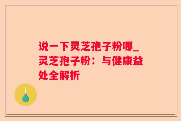 说一下灵芝孢子粉哪_灵芝孢子粉：与健康益处全解析