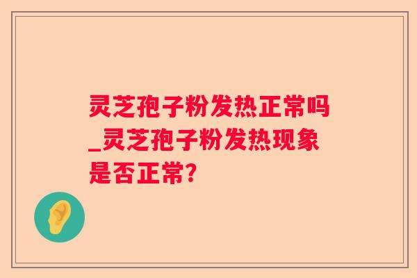 灵芝孢子粉发热正常吗_灵芝孢子粉发热现象是否正常？