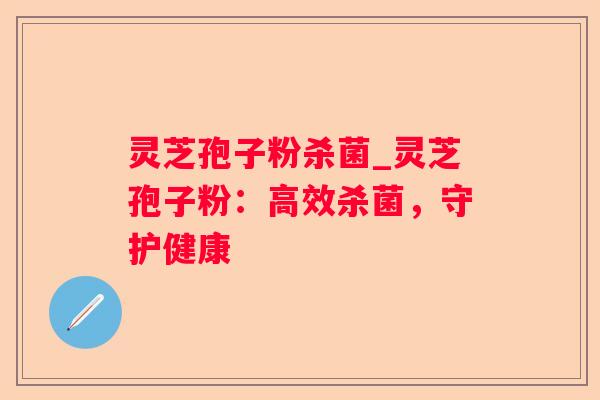 灵芝孢子粉杀菌_灵芝孢子粉：高效杀菌，守护健康