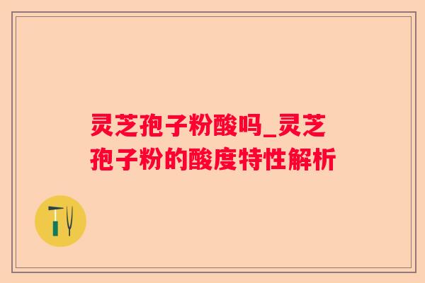 灵芝孢子粉酸吗_灵芝孢子粉的酸度特性解析 灵芝孢子粉酸吗_灵芝孢子粉的酸度特性解析