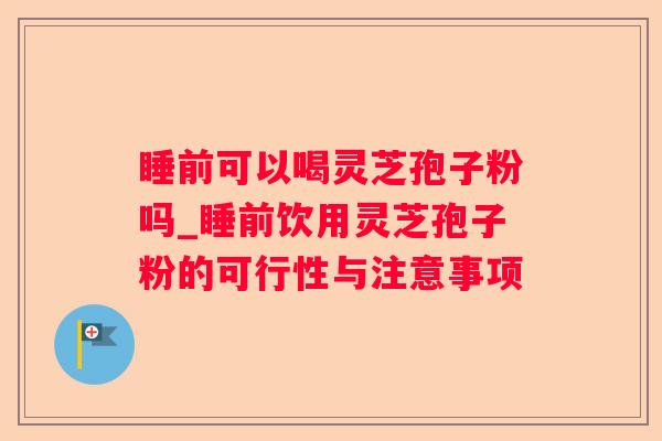 睡前可以喝灵芝孢子粉吗_睡前饮用灵芝孢子粉的可行性与注意事项