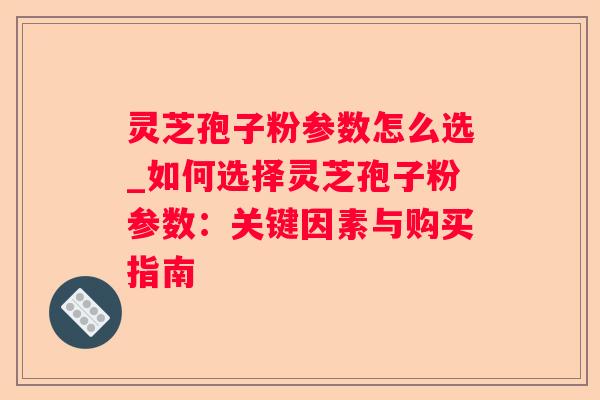 灵芝孢子粉参数怎么选_如何选择灵芝孢子粉参数：关键因素与购买指南
