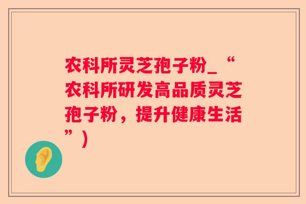 农科所灵芝孢子粉_“农科所研发高品质灵芝孢子粉，提升健康生活”)