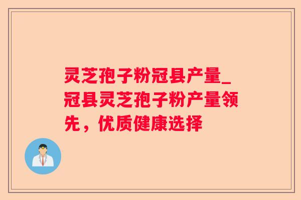灵芝孢子粉冠县产量_冠县灵芝孢子粉产量领先,优质健康选择 灵芝孢子粉冠县产量_冠县灵芝孢子粉产量领先,优质健康选择