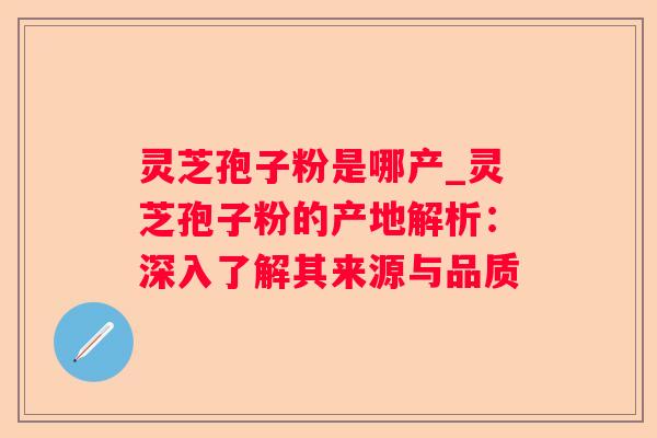 灵芝孢子粉是哪产_灵芝孢子粉的产地解析：深入了解其来源与品质