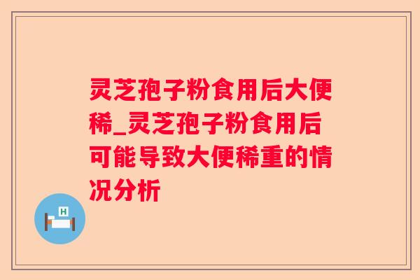 灵芝孢子粉食用后大便稀_灵芝孢子粉食用后可能导致大便稀重的情况分析 灵芝孢子粉食用后大便稀_灵芝孢子粉食用后可能导致大便稀重的情况分析