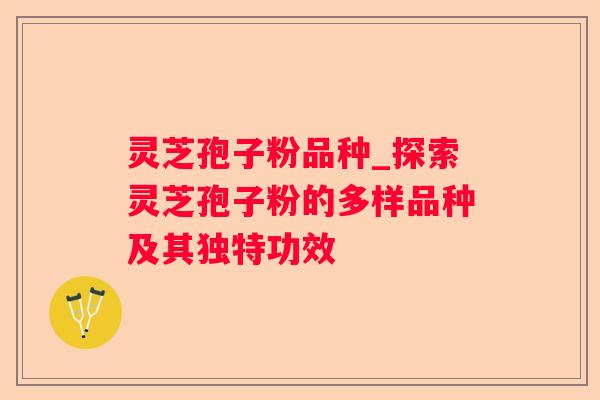 灵芝孢子粉品种_探索灵芝孢子粉的多样品种及其独特功效