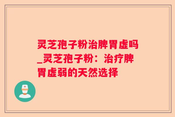 灵芝孢子粉脾胃虚吗_灵芝孢子粉:脾胃虚弱的天然选择 灵芝孢子粉脾胃虚吗_灵芝孢子粉:脾胃虚弱的天然选择