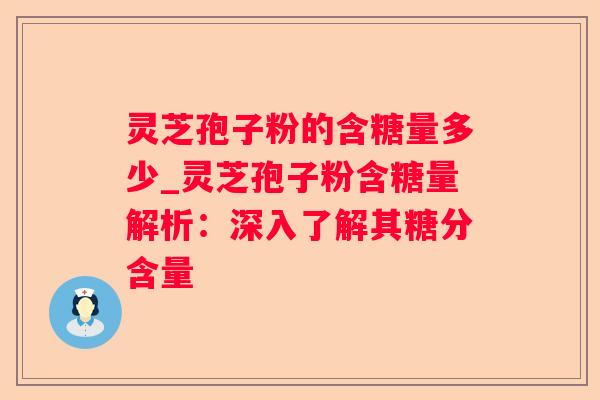 灵芝孢子粉的含糖量多少_灵芝孢子粉含糖量解析：深入了解其糖分含量