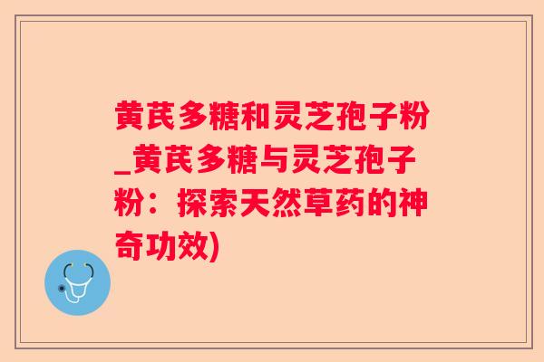 黄芪多糖和灵芝孢子粉_黄芪多糖与灵芝孢子粉:探索天然草药的神奇功效) 黄芪多糖和灵芝孢子粉_黄芪多糖与灵芝孢子粉:探索天然草药的神奇功效)