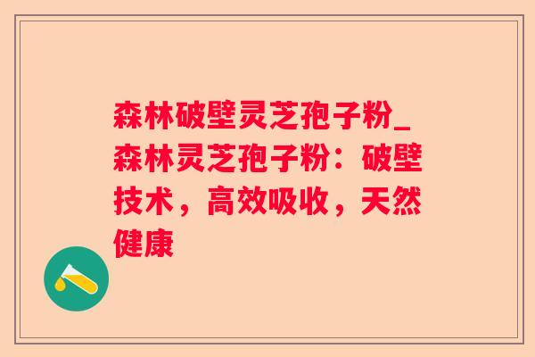 森林破壁灵芝孢子粉_森林灵芝孢子粉：破壁技术，高效吸收，天然健康