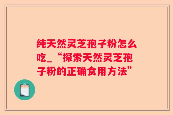 纯天然灵芝孢子粉怎么吃_“探索天然灵芝孢子粉的正确食用方法”