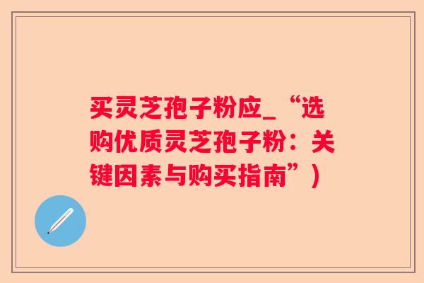买灵芝孢子粉应_“选购优质灵芝孢子粉:关键因素与购买指南”) 买灵芝孢子粉应_“选购优质灵芝孢子粉:关键因素与购买指南”)