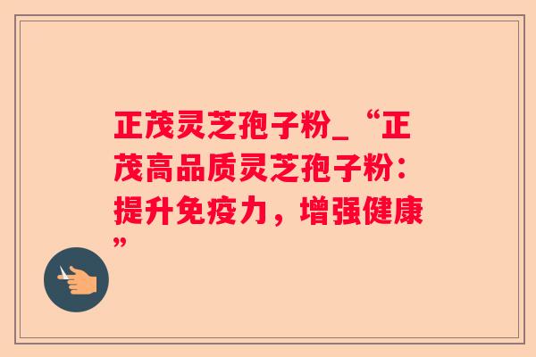 正茂灵芝孢子粉_“正茂高品质灵芝孢子粉:提升免疫力,增强健康” 正茂灵芝孢子粉_“正茂高品质灵芝孢子粉:提升免疫力,增强健康”