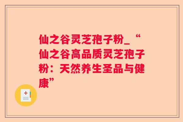 仙之谷灵芝孢子粉_“仙之谷高品质灵芝孢子粉:天然养生圣品与健康” 仙之谷灵芝孢子粉_“仙之谷高品质灵芝孢子粉:天然养生圣品与健康”