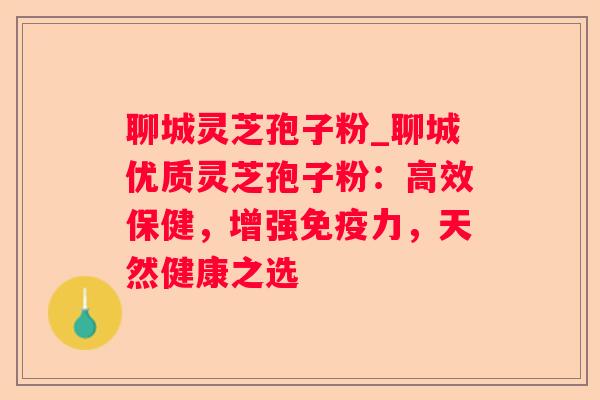 聊城灵芝孢子粉_聊城优质灵芝孢子粉:高效保健,增强免疫力,天然健康之选 聊城灵芝孢子粉_聊城优质灵芝孢子粉:高效保健,增强免疫力,天然健康之选