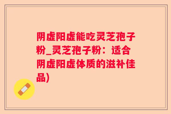 阴虚阳虚能吃灵芝孢子粉_灵芝孢子粉:适合阴虚阳虚体质的滋补佳品) 阴虚阳虚能吃灵芝孢子粉_灵芝孢子粉:适合阴虚阳虚体质的滋补佳品)